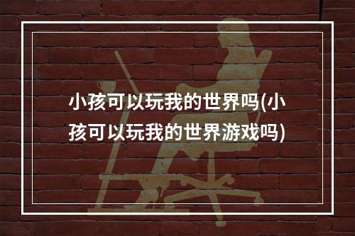 小孩可以玩我的世界吗(小孩可以玩我的世界游戏吗)