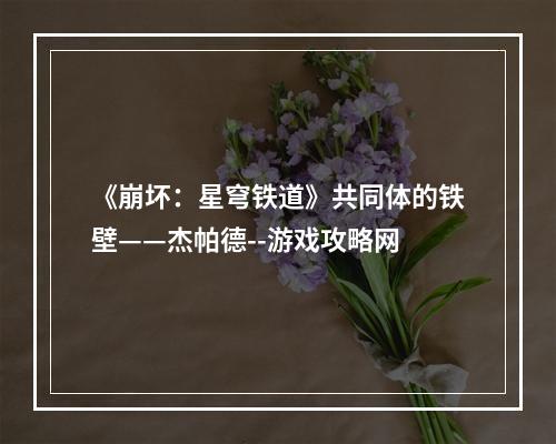 《崩坏：星穹铁道》共同体的铁壁——杰帕德--游戏攻略网