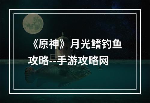 《原神》月光鳍钓鱼攻略--手游攻略网