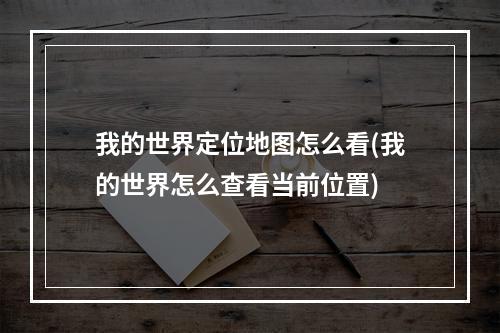 我的世界定位地图怎么看(我的世界怎么查看当前位置)