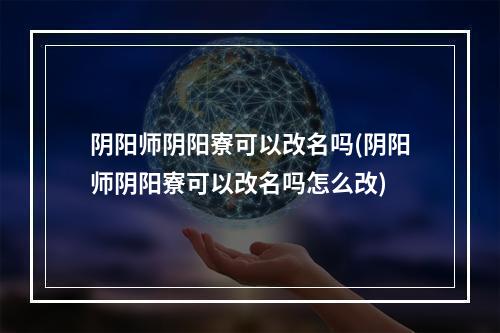 阴阳师阴阳寮可以改名吗(阴阳师阴阳寮可以改名吗怎么改)