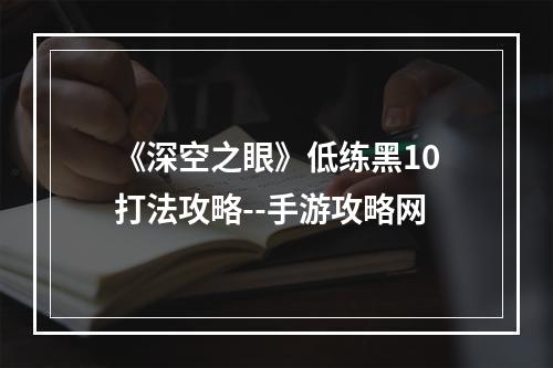 《深空之眼》低练黑10打法攻略--手游攻略网