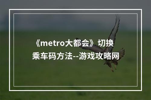 《metro大都会》切换乘车码方法--游戏攻略网