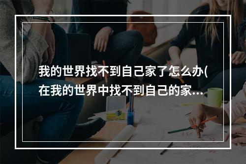 我的世界找不到自己家了怎么办(在我的世界中找不到自己的家怎么办)