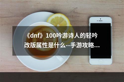 《dnf》100吟游诗人的轻吟改版属性是什么--手游攻略网