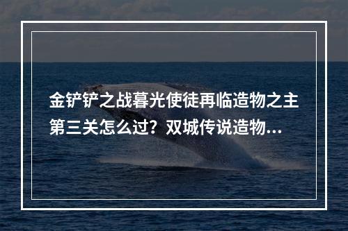 金铲铲之战暮光使徒再临造物之主第三关怎么过？双城传说造物之主第三关攻略[多图]--游戏攻略网