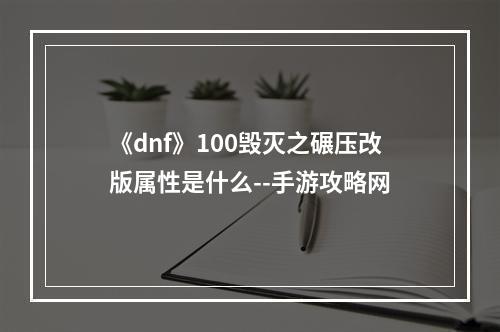 《dnf》100毁灭之碾压改版属性是什么--手游攻略网