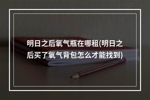 明日之后氧气瓶在哪租(明日之后买了氧气背包怎么才能找到)