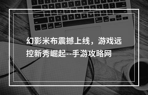 幻影米布震撼上线，游戏远控新秀崛起--手游攻略网