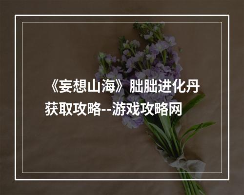 《妄想山海》朏胐进化丹获取攻略--游戏攻略网