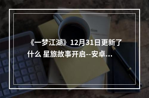 《一梦江湖》12月31日更新了什么 星旅故事开启--安卓攻略网