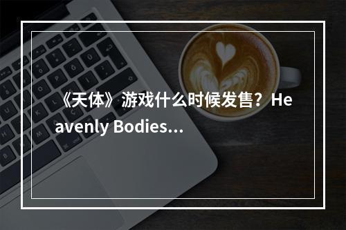 《天体》游戏什么时候发售？Heavenly Bodies发售时间及特色介绍--安卓攻略网