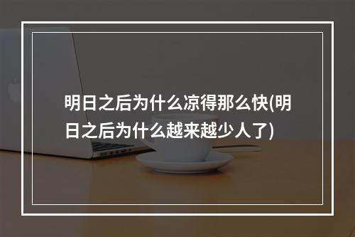 明日之后为什么凉得那么快(明日之后为什么越来越少人了)