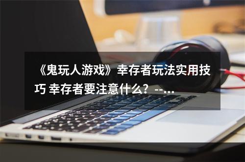 《鬼玩人游戏》幸存者玩法实用技巧 幸存者要注意什么？--游戏攻略网