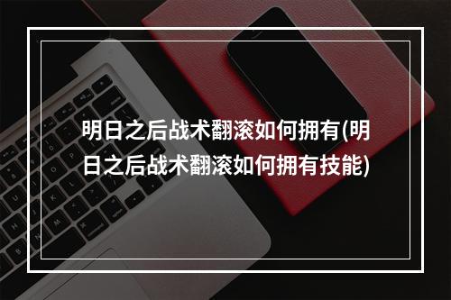 明日之后战术翻滚如何拥有(明日之后战术翻滚如何拥有技能)