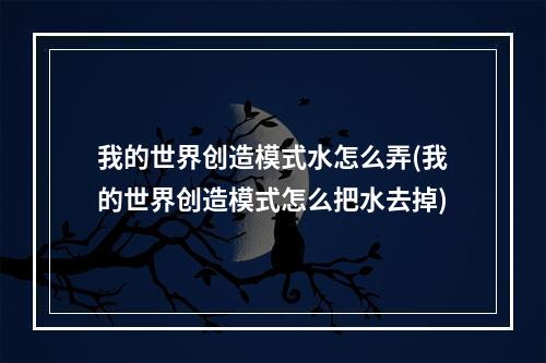 我的世界创造模式水怎么弄(我的世界创造模式怎么把水去掉)