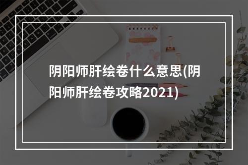 阴阳师肝绘卷什么意思(阴阳师肝绘卷攻略2021)