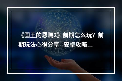 《国王的恩赐2》前期怎么玩？前期玩法心得分享--安卓攻略网