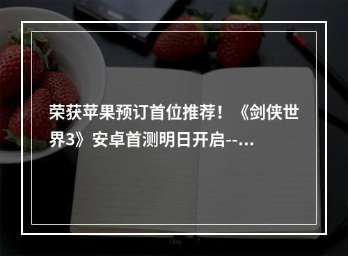 荣获苹果预订首位推荐！《剑侠世界3》安卓首测明日开启--手游攻略网