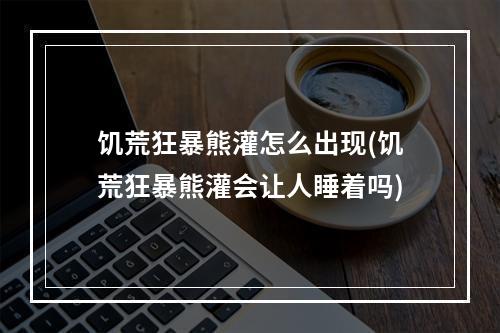 饥荒狂暴熊灌怎么出现(饥荒狂暴熊灌会让人睡着吗)