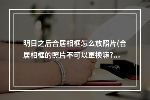 明日之后合居相框怎么放照片(合居相框的照片不可以更换嘛?明日之后)