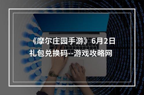 《摩尔庄园手游》6月2日礼包兑换码--游戏攻略网