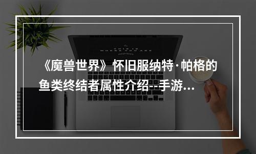 《魔兽世界》怀旧服纳特·帕格的鱼类终结者属性介绍--手游攻略网