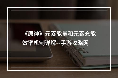 《原神》元素能量和元素充能效率机制详解--手游攻略网