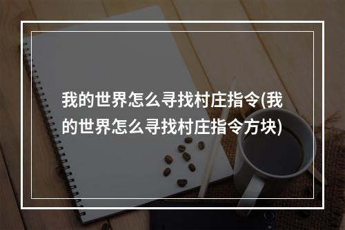 我的世界怎么寻找村庄指令(我的世界怎么寻找村庄指令方块)