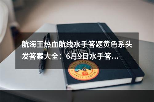 航海王热血航线水手答题黄色系头发答案大全：6月9日水手答题竞猜答案分享[多图]--游戏攻略网