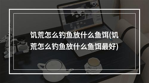 饥荒怎么钓鱼放什么鱼饵(饥荒怎么钓鱼放什么鱼饵最好)