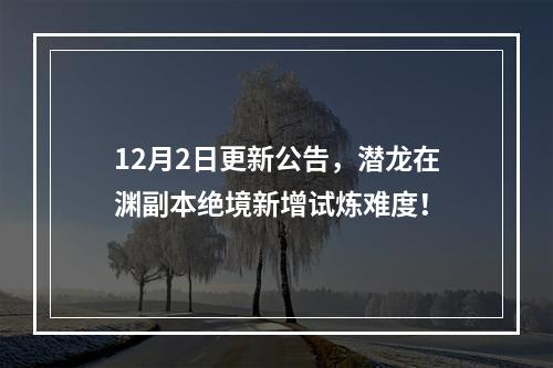 12月2日更新公告，潜龙在渊副本绝境新增试炼难度！