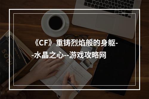 《CF》重铸烈焰般的身躯--水晶之心--游戏攻略网