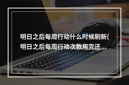 明日之后每周行动什么时候刷新(明日之后每周行动次数用完还可以获得新配件吗?)