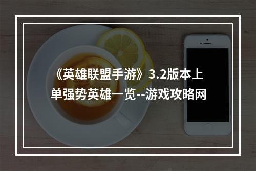 《英雄联盟手游》3.2版本上单强势英雄一览--游戏攻略网