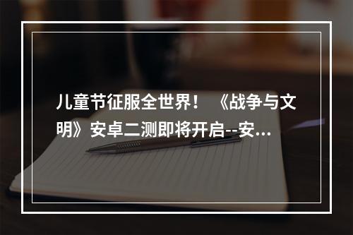 儿童节征服全世界！ 《战争与文明》安卓二测即将开启--安卓攻略网