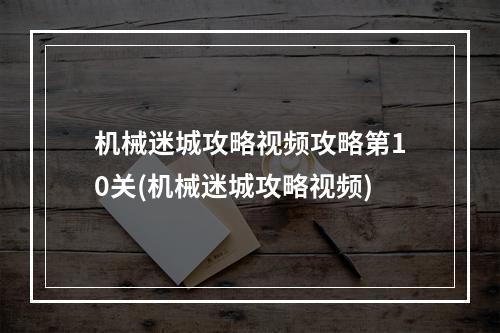 机械迷城攻略视频攻略第10关(机械迷城攻略视频)