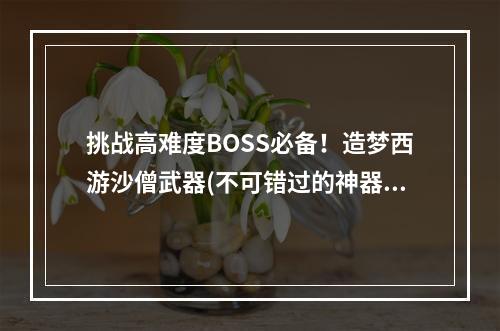 挑战高难度BOSS必备！造梦西游沙僧武器(不可错过的神器)