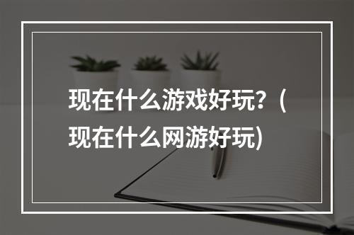 现在什么游戏好玩？(现在什么网游好玩)