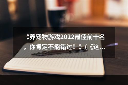 《养宠物游戏2022最佳前十名，你肯定不能错过！》(《这十款养宠物手游你都玩过了吗？快看看新上热门推荐！》)