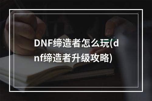 DNF缔造者怎么玩(dnf缔造者升级攻略)