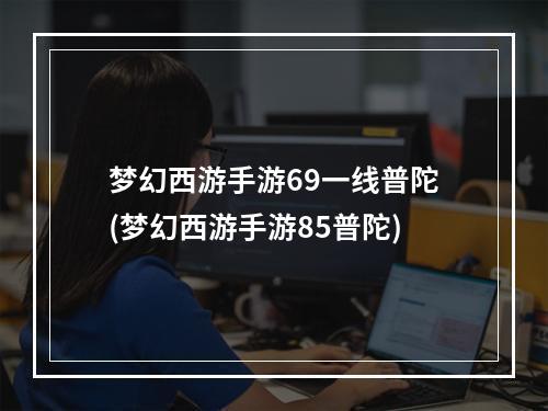 梦幻西游手游69一线普陀(梦幻西游手游85普陀)