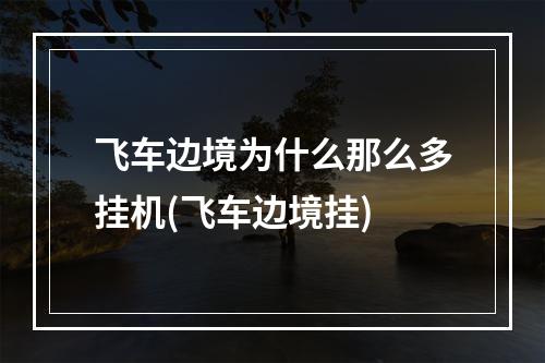 飞车边境为什么那么多挂机(飞车边境挂)