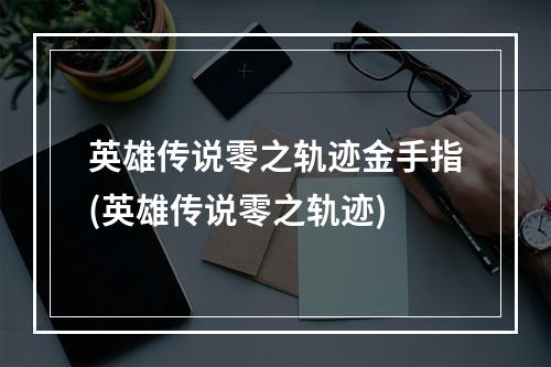 英雄传说零之轨迹金手指(英雄传说零之轨迹)