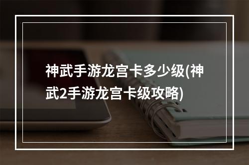 神武手游龙宫卡多少级(神武2手游龙宫卡级攻略)