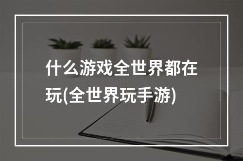 什么游戏全世界都在玩(全世界玩手游)