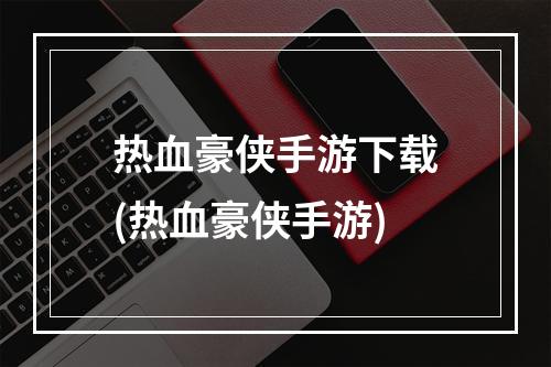 热血豪侠手游下载(热血豪侠手游)