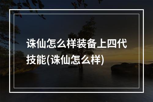 诛仙怎么样装备上四代技能(诛仙怎么样)