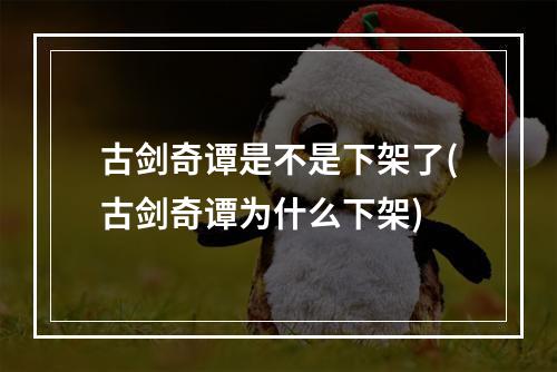 古剑奇谭是不是下架了(古剑奇谭为什么下架)