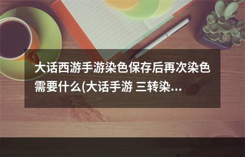 大话西游手游染色保存后再次染色需要什么(大话手游 三转染色)